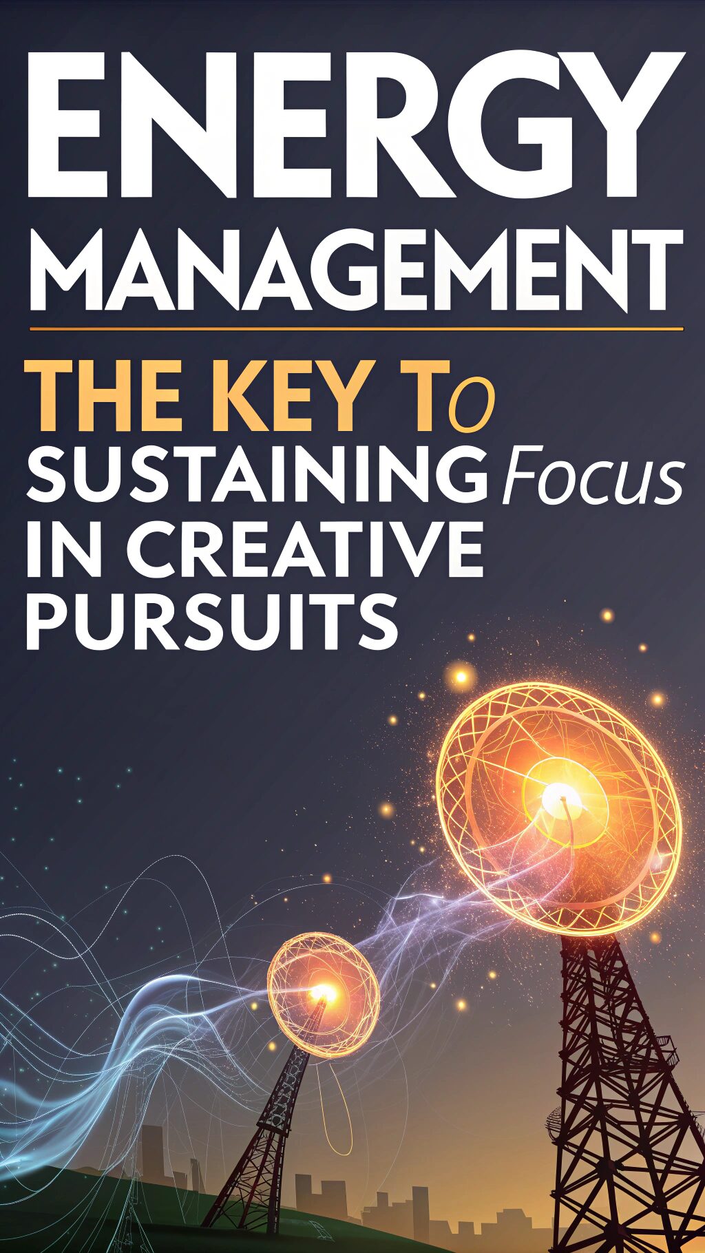 Energy Management: The Key to Sustaining Focus in Creative Pursuits